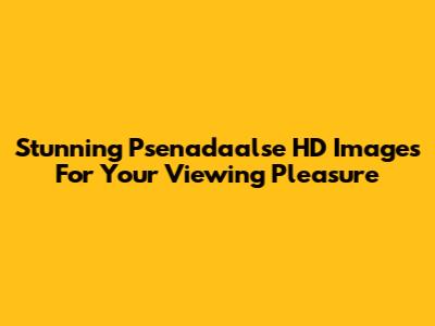 Stunning Psenadaalse HD Images For Your Viewing Pleasure