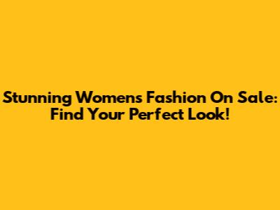 Stunning Women's Fashion On Sale: Find Your Perfect Look!