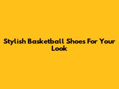 Stylish Basketball Shoes For Your Look