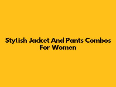 Stylish Jacket And Pants Combos For Women
