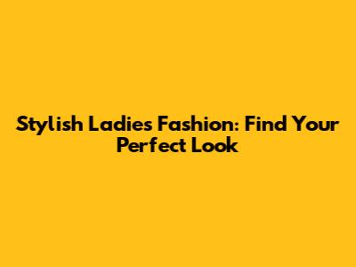 Stylish Ladies Fashion: Find Your Perfect Look