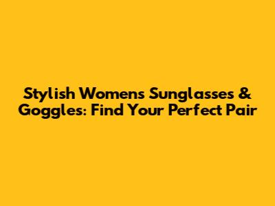 Stylish Women's Sunglasses & Goggles: Find Your Perfect Pair