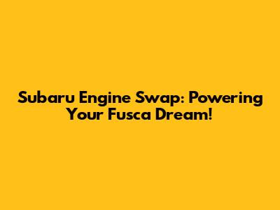 Subaru Engine Swap: Powering Your Fusca Dream!