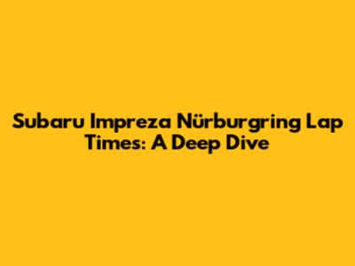 Subaru Impreza Nürburgring Lap Times: A Deep Dive