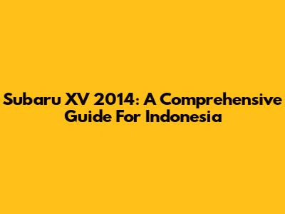 Subaru XV 2014: A Comprehensive Guide For Indonesia