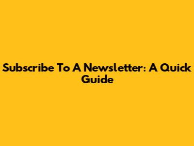 Subscribe To A Newsletter: A Quick Guide