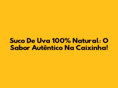 Suco De Uva 100% Natural: O Sabor Autêntico Na Caixinha!