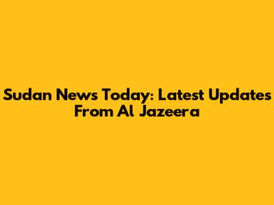 Sudan News Today: Latest Updates From Al Jazeera