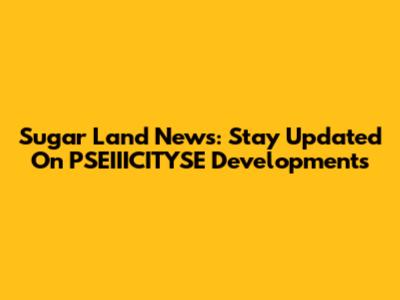 Sugar Land News: Stay Updated On PSEIIICITYSE Developments