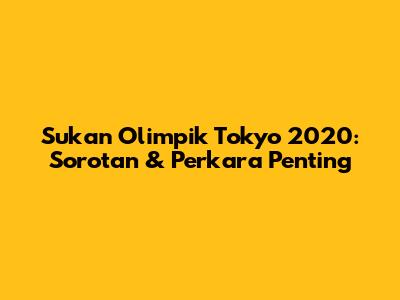 Sukan Olimpik Tokyo 2020: Sorotan & Perkara Penting