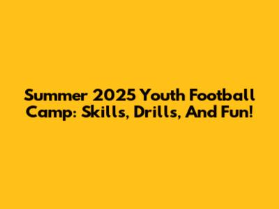 Summer 2025 Youth Football Camp: Skills, Drills, And Fun!