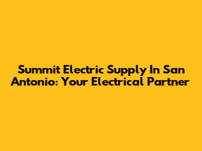 Summit Electric Supply In San Antonio: Your Electrical Partner