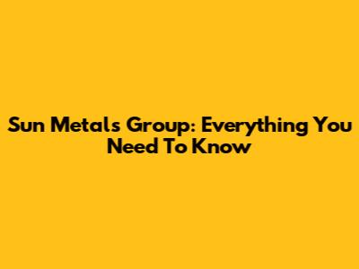 Sun Metals Group: Everything You Need To Know