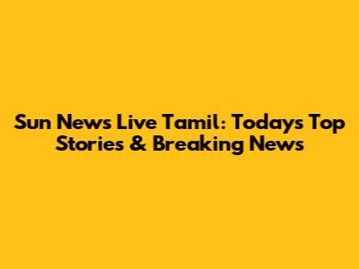 Sun News Live Tamil: Today's Top Stories & Breaking News