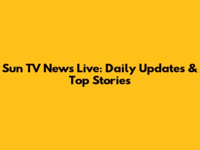 Sun TV News Live: Daily Updates & Top Stories