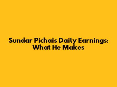 Sundar Pichai's Daily Earnings: What He Makes