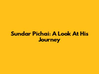 Sundar Pichai: A Look At His Journey