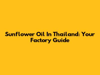 Sunflower Oil In Thailand: Your Factory Guide