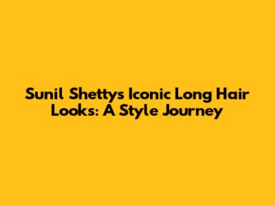 Sunil Shetty's Iconic Long Hair Looks: A Style Journey