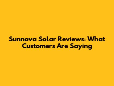 Sunnova Solar Reviews: What Customers Are Saying