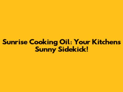 Sunrise Cooking Oil: Your Kitchen's Sunny Sidekick!