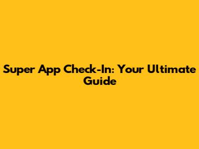 Super App Check-In: Your Ultimate Guide