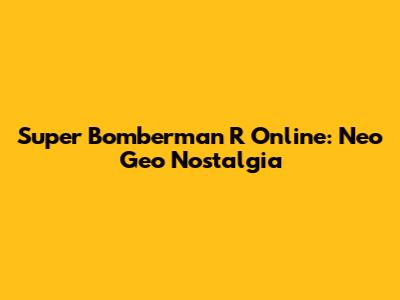 Super Bomberman R Online: Neo Geo Nostalgia
