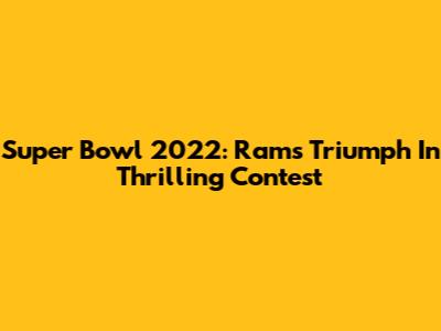 Super Bowl 2022: Rams Triumph In Thrilling Contest