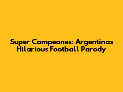 Super Campeones: Argentina's Hilarious Football Parody
