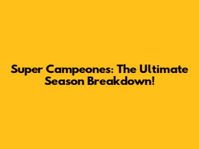Super Campeones: The Ultimate Season Breakdown!