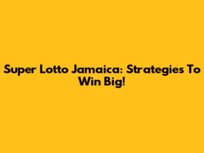 Super Lotto Jamaica: Strategies To Win Big!