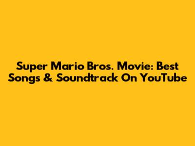 Super Mario Bros. Movie: Best Songs & Soundtrack On YouTube