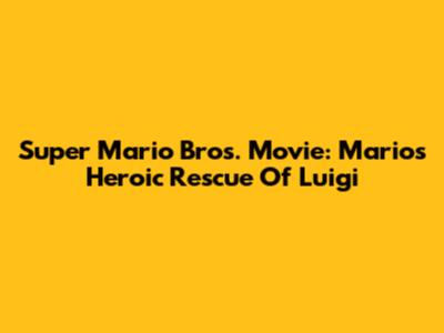 Super Mario Bros. Movie: Mario's Heroic Rescue Of Luigi