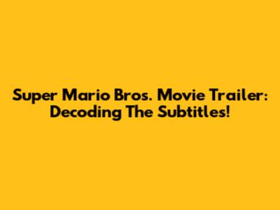 Super Mario Bros. Movie Trailer: Decoding The Subtitles!