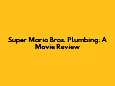 Super Mario Bros. Plumbing: A Movie Review