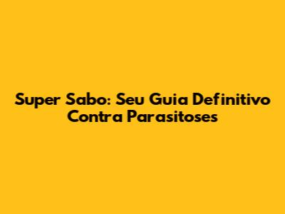 Super Sabo: Seu Guia Definitivo Contra Parasitoses