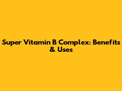 Super Vitamin B Complex: Benefits & Uses