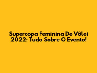 Supercopa Feminina De Vôlei 2022: Tudo Sobre O Evento!