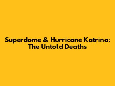 Superdome & Hurricane Katrina: The Untold Deaths