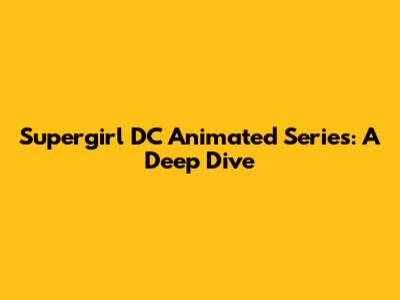 Supergirl DC Animated Series: A Deep Dive