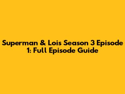 Superman & Lois Season 3 Episode 1: Full Episode Guide