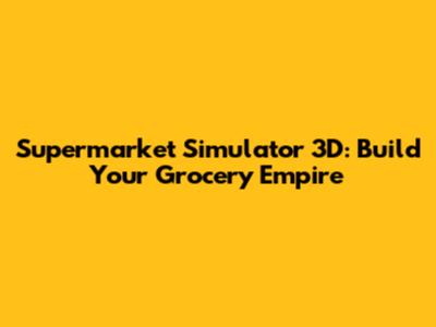 Supermarket Simulator 3D: Build Your Grocery Empire