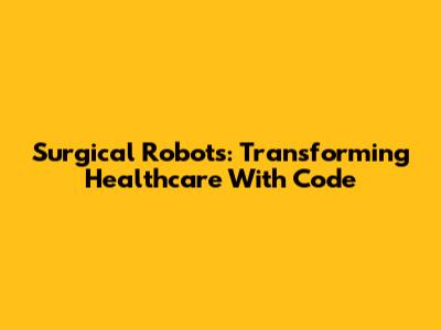 Surgical Robots: Transforming Healthcare With Code