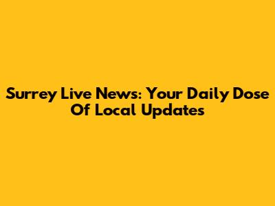 Surrey Live News: Your Daily Dose Of Local Updates