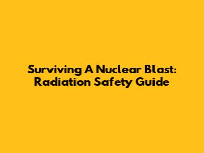 Surviving A Nuclear Blast: Radiation Safety Guide