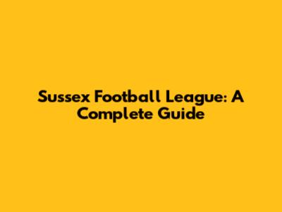 Sussex Football League: A Complete Guide