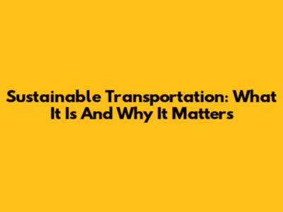 Sustainable Transportation: What It Is And Why It Matters