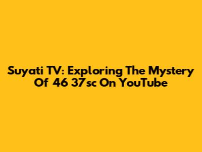 Suyati TV: Exploring The Mystery Of 46 37sc On YouTube