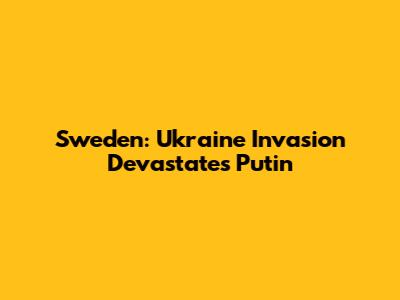 Sweden: Ukraine Invasion Devastates Putin