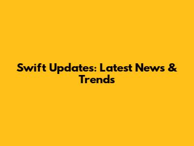 Swift Updates: Latest News & Trends